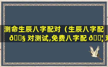 测命生辰八字配对（生辰八字配 🐧 对测试,免费八字配 🐦 对合婚）